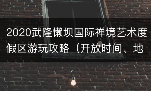 2020武隆懒坝国际禅境艺术度假区游玩攻略（开放时间、地点、门票）
