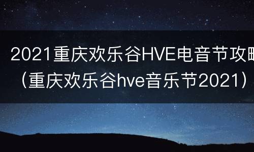 2021重庆欢乐谷HVE电音节攻略（重庆欢乐谷hve音乐节2021）