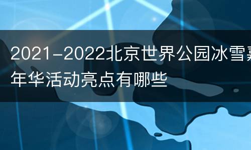 2021-2022北京世界公园冰雪嘉年华活动亮点有哪些