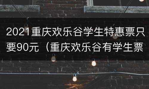 2021重庆欢乐谷学生特惠票只要90元（重庆欢乐谷有学生票价吗）