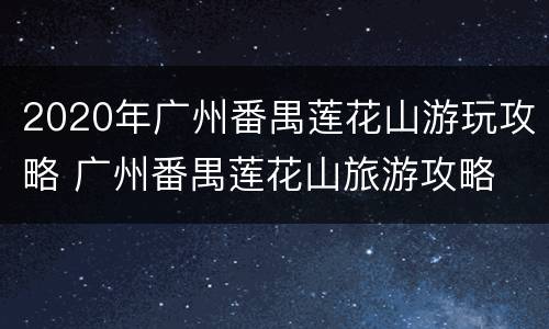 2020年广州番禺莲花山游玩攻略 广州番禺莲花山旅游攻略