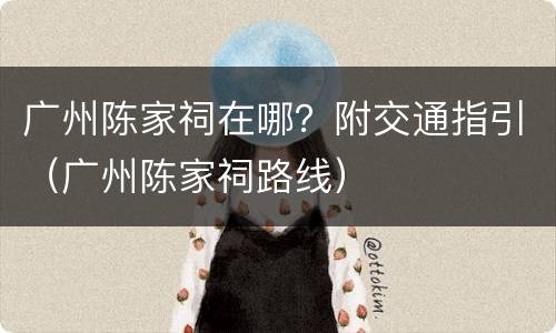 广州陈家祠在哪？附交通指引（广州陈家祠路线）