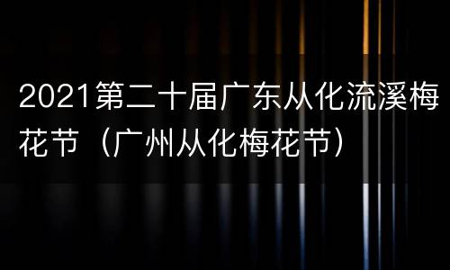 2021第二十届广东从化流溪梅花节（广州从化梅花节）