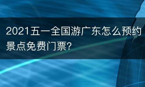2021五一全国游广东怎么预约景点免费门票？