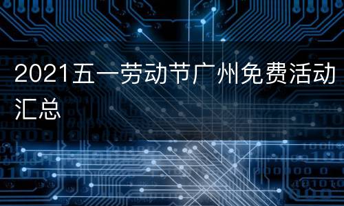 2021五一劳动节广州免费活动汇总