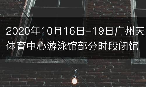 2020年10月16日-19日广州天河体育中心游泳馆部分时段闭馆