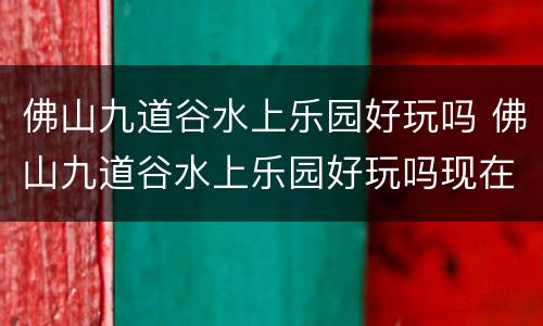 佛山九道谷水上乐园好玩吗 佛山九道谷水上乐园好玩吗现在