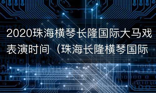 2020珠海横琴长隆国际大马戏表演时间（珠海长隆横琴国际马戏城表演）