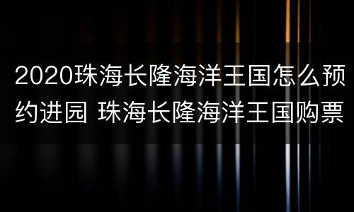 2020珠海长隆海洋王国怎么预约进园 珠海长隆海洋王国购票须知