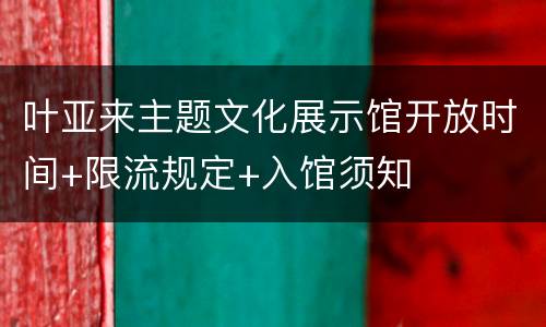叶亚来主题文化展示馆开放时间+限流规定+入馆须知