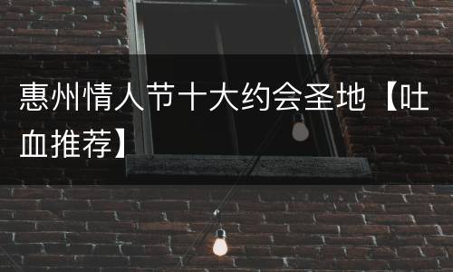 惠州情人节十大约会圣地【吐血推荐】