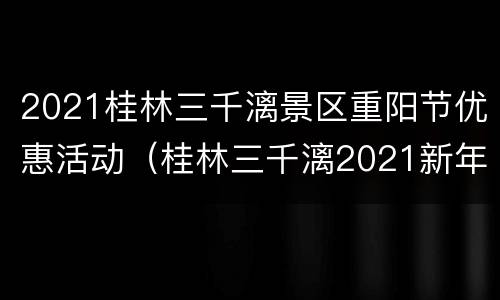 2021桂林三千漓景区重阳节优惠活动（桂林三千漓2021新年）