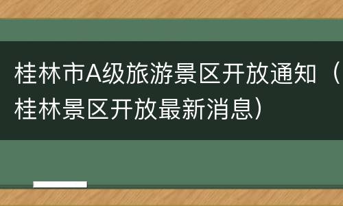 桂林市A级旅游景区开放通知（桂林景区开放最新消息）