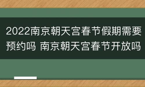 2022南京朝天宫春节假期需要预约吗 南京朝天宫春节开放吗