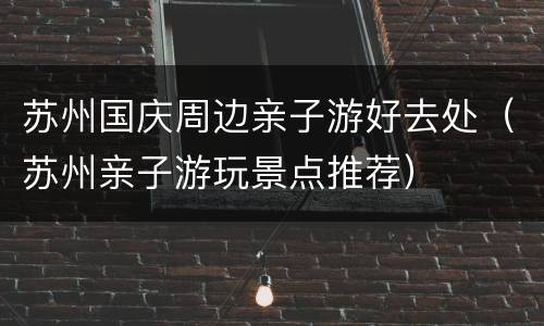 苏州国庆周边亲子游好去处（苏州亲子游玩景点推荐）
