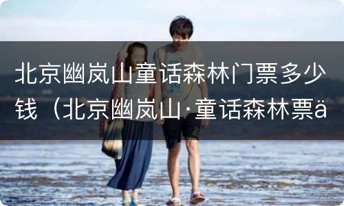 北京幽岚山童话森林门票多少钱（北京幽岚山·童话森林票价）