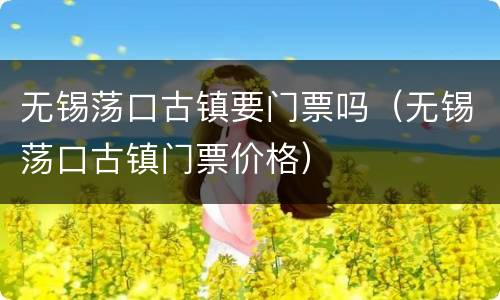 无锡荡口古镇要门票吗（无锡荡口古镇门票价格）