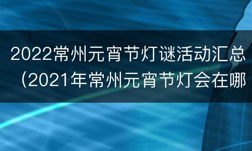 2022常州元宵节灯谜活动汇总（2021年常州元宵节灯会在哪里）