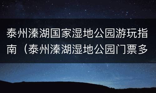 泰州溱湖国家湿地公园游玩指南（泰州溱湖湿地公园门票多少钱）