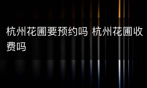 杭州花圃要预约吗 杭州花圃收费吗