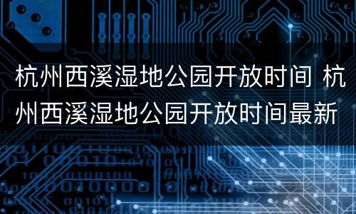 杭州西溪湿地公园开放时间 杭州西溪湿地公园开放时间最新