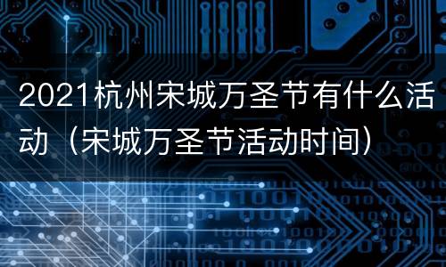2021杭州宋城万圣节有什么活动（宋城万圣节活动时间）