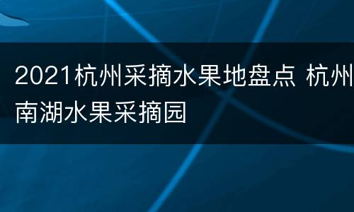2021杭州采摘水果地盘点 杭州南湖水果采摘园