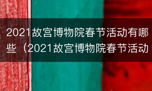 2021故宫博物院春节活动有哪些（2021故宫博物院春节活动有哪些展厅）