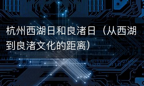 杭州西湖日和良渚日（从西湖到良渚文化的距离）