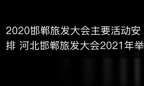2020邯郸旅发大会主要活动安排 河北邯郸旅发大会2021年举办地