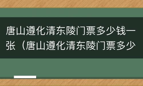 唐山遵化清东陵门票多少钱一张（唐山遵化清东陵门票多少钱一张票）