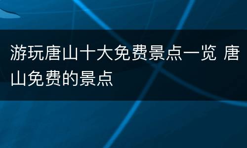 游玩唐山十大免费景点一览 唐山免费的景点