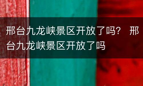 邢台九龙峡景区开放了吗？ 邢台九龙峡景区开放了吗