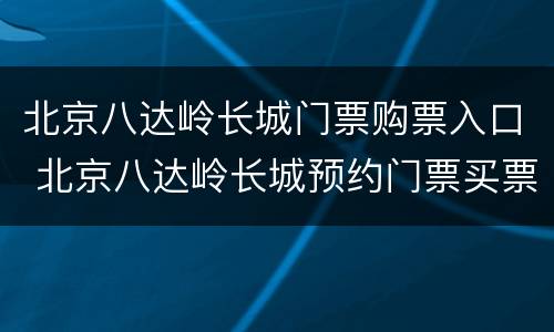 北京八达岭长城门票购票入口 北京八达岭长城预约门票买票