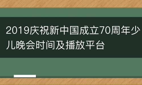 2019庆祝新中国成立70周年少儿晚会时间及播放平台