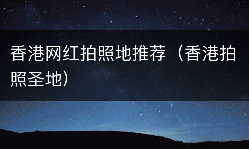 香港网红拍照地推荐（香港拍照圣地）