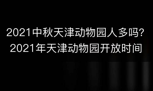 2021中秋天津动物园人多吗？ 2021年天津动物园开放时间