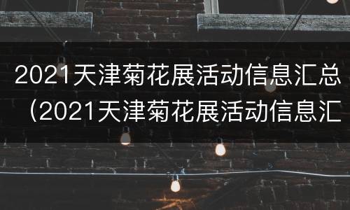 2021天津菊花展活动信息汇总（2021天津菊花展活动信息汇总表）