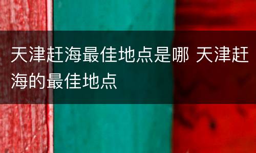 天津赶海最佳地点是哪 天津赶海的最佳地点