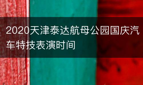 2020天津泰达航母公园国庆汽车特技表演时间