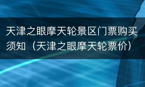 天津之眼摩天轮景区门票购买须知（天津之眼摩天轮票价）