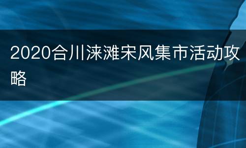 2020合川涞滩宋风集市活动攻略