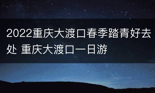2022重庆大渡口春季踏青好去处 重庆大渡口一日游