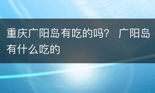 重庆广阳岛有吃的吗？ 广阳岛有什么吃的