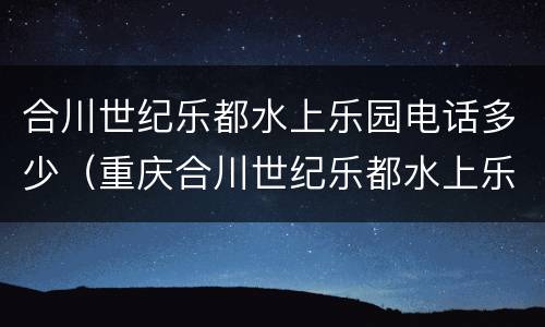 合川世纪乐都水上乐园电话多少（重庆合川世纪乐都水上乐园电话）