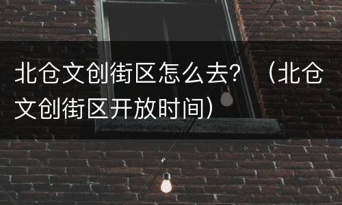 北仓文创街区怎么去？（北仓文创街区开放时间）