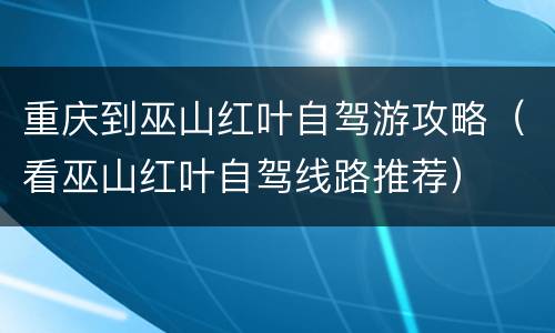 重庆到巫山红叶自驾游攻略（看巫山红叶自驾线路推荐）