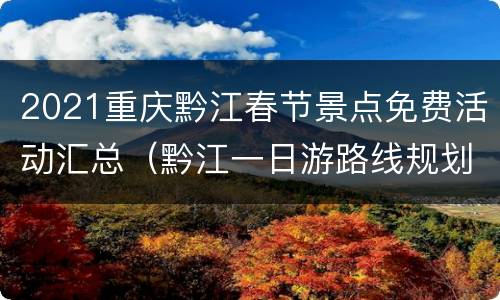 2021重庆黔江春节景点免费活动汇总（黔江一日游路线规划）