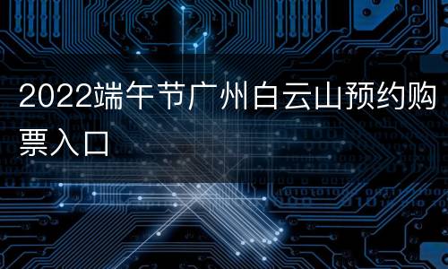 2022端午节广州白云山预约购票入口