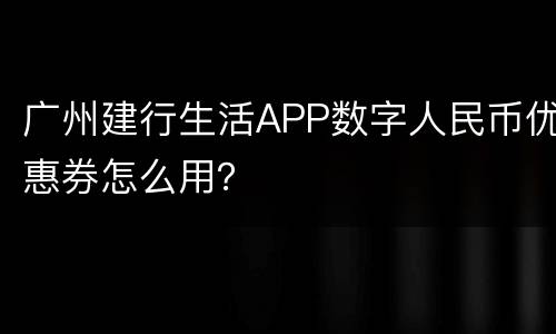广州建行生活APP数字人民币优惠券怎么用？